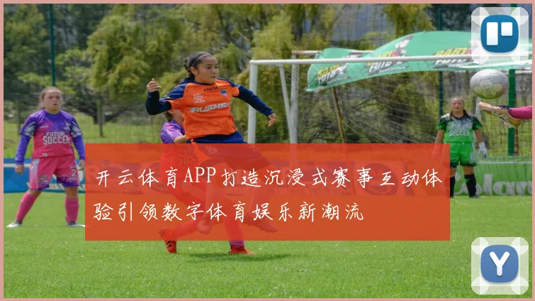 开云体育APP打造沉浸式赛事互动体验引领数字体育娱乐新潮流