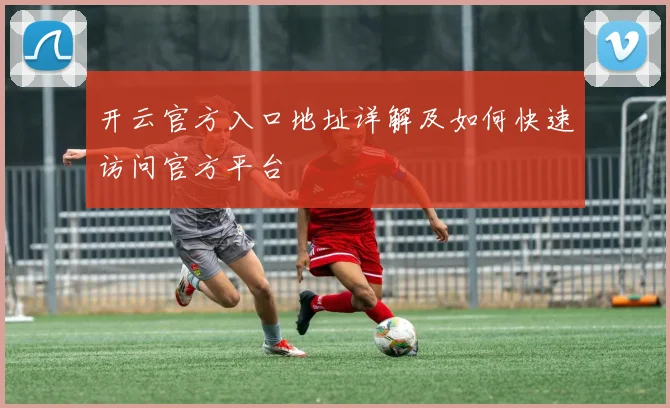 开云官方入口地址详解及如何快速访问官方平台