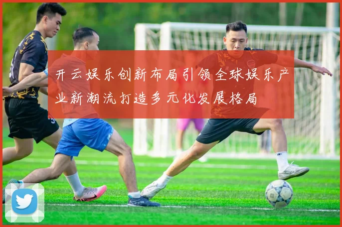 开云娱乐创新布局引领全球娱乐产业新潮流打造多元化发展格局