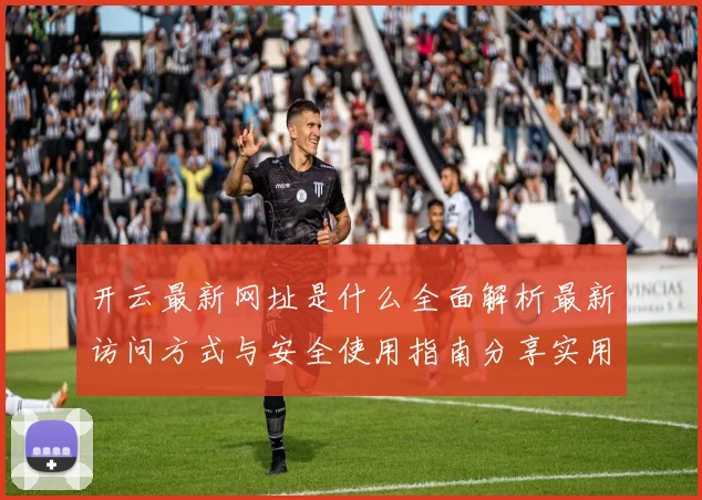开云最新网址是什么全面解析最新访问方式与安全使用指南分享实用建议