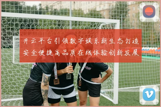 开云平台引领数字娱乐新生态打造安全便捷高品质在线体验创新发展