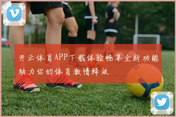 开云体育APP下载体验畅享全新功能助力你的体育激情释放