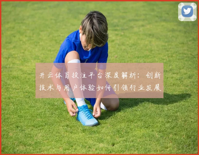 开云体育投注平台深度解析：创新技术与用户体验如何引领行业发展