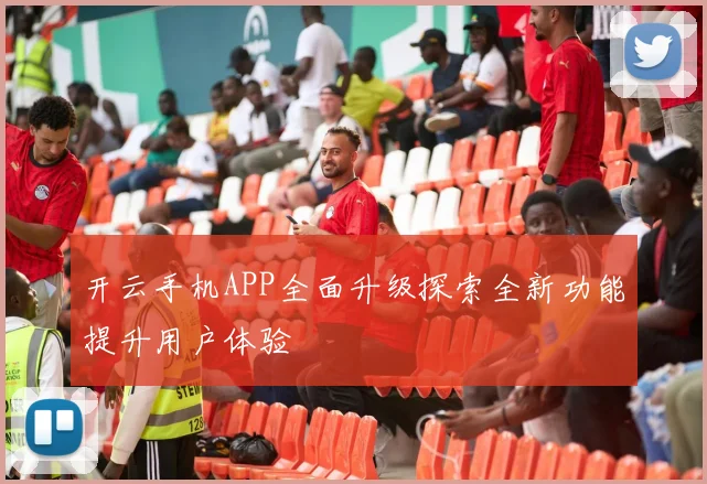 开云手机APP全面升级探索全新功能提升用户体验